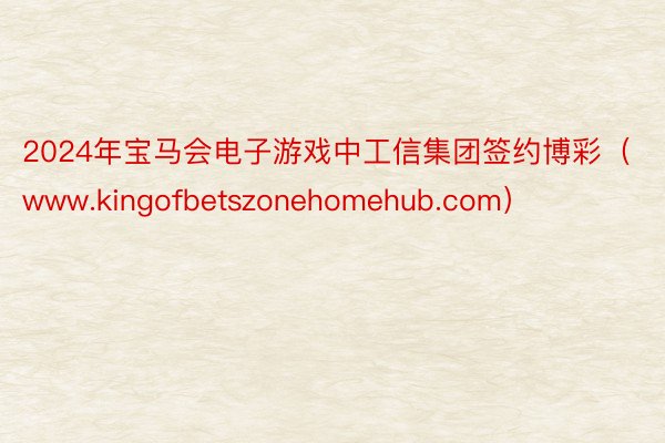 2024年宝马会电子游戏中工信集团签约博彩（www.kingofbetszonehomehub.com）