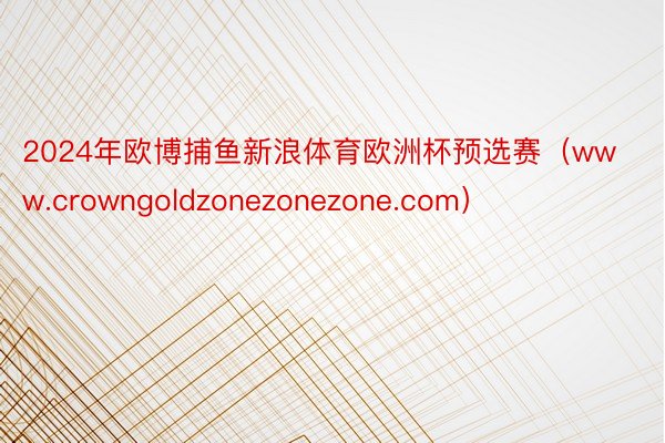 2024年欧博捕鱼新浪体育欧洲杯预选赛（www.crowngoldzonezonezone.com）