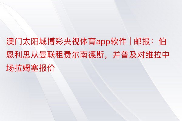 澳门太阳城博彩央视体育app软件 | 邮报：伯恩利思从曼联租费尔南德斯，并普及对维拉中场拉姆塞报价