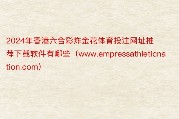 2024年香港六合彩炸金花体育投注网址推荐下载软件有哪些（www.empressathleticnation.com）