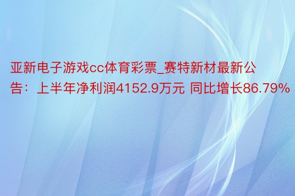 亚新电子游戏cc体育彩票_赛特新材最新公告：上半年净利润4152.9万元 同比增长86.79%