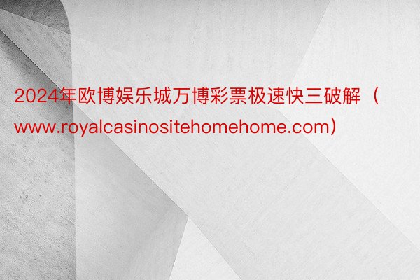 2024年欧博娱乐城万博彩票极速快三破解（www.royalcasinositehomehome.com）