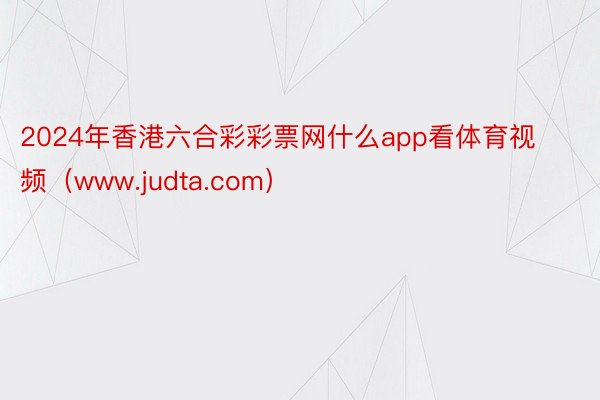 2024年香港六合彩彩票网什么app看体育视频（www.judta.com）