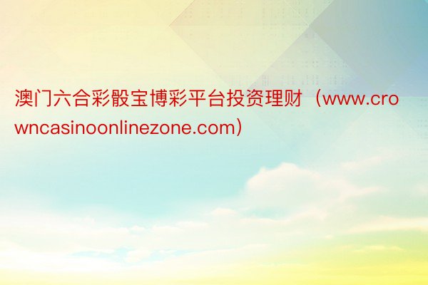 澳门六合彩骰宝博彩平台投资理财（www.crowncasinoonlinezone.com）