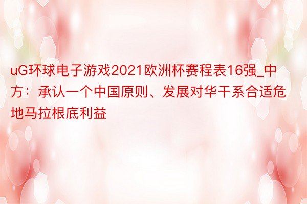 uG环球电子游戏2021欧洲杯赛程表16强_中方：承认一个中国原则、发展对华干系合适危地马拉根底利益