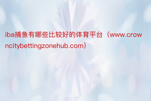 iba捕鱼有哪些比较好的体育平台（www.crowncitybettingzonehub.com）