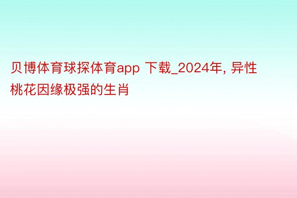 贝博体育球探体育app 下载_2024年, 异性桃花因缘极强的生肖