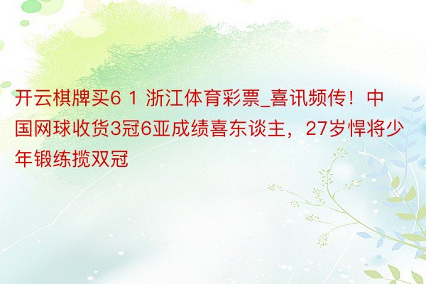 开云棋牌买6 1 浙江体育彩票_喜讯频传！中国网球收货3冠6亚成绩喜东谈主，27岁悍将少年锻练揽双冠