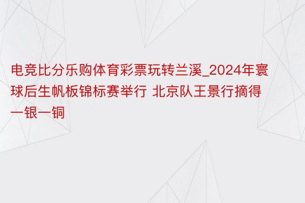 电竞比分乐购体育彩票玩转兰溪_2024年寰球后生帆板锦标赛举行 北京队王景行摘得一银一铜