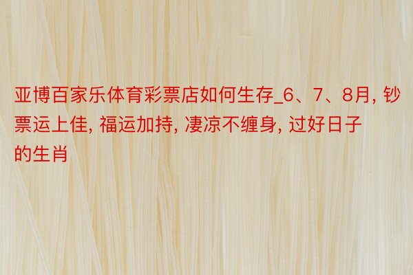 亚博百家乐体育彩票店如何生存_6、7、8月, 钞票运上佳, 福运加持, 凄凉不缠身, 过好日子的生肖