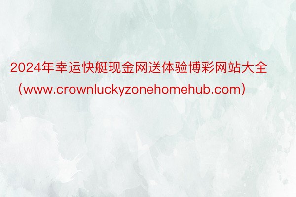 2024年幸运快艇现金网送体验博彩网站大全（www.crownluckyzonehomehub.com）