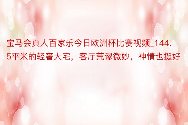 宝马会真人百家乐今日欧洲杯比赛视频_144.5平米的轻奢大宅，客厅荒谬微妙，神情也挺好