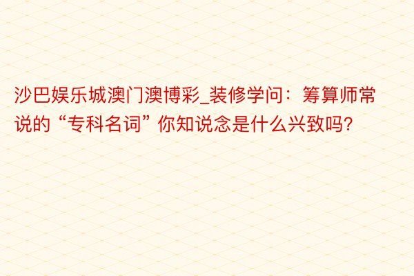 沙巴娱乐城澳门澳博彩_装修学问：筹算师常说的 “专科名词” 你知说念是什么兴致吗？