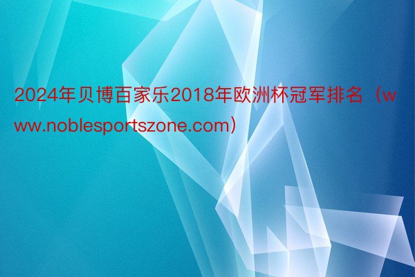 2024年贝博百家乐2018年欧洲杯冠军排名（www.noblesportszone.com）