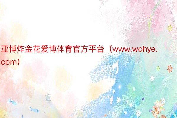 亚博炸金花爱博体育官方平台（www.wohye.com）