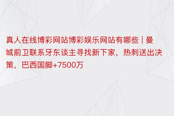 真人在线博彩网站博彩娱乐网站有哪些 | 曼城前卫联系牙东谈主寻找新下家，热刺送出决策，巴西国脚+7500万