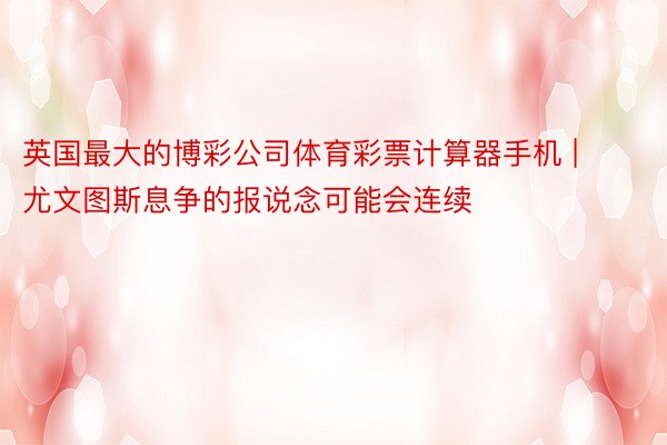 英国最大的博彩公司体育彩票计算器手机 | 尤文图斯息争的报说念可能会连续