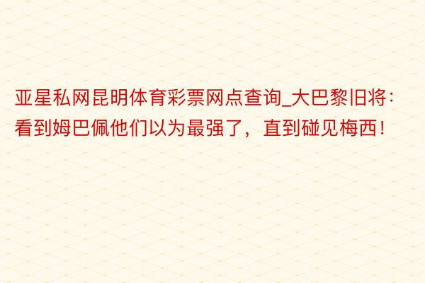 亚星私网昆明体育彩票网点查询_大巴黎旧将：看到姆巴佩他们以为最强了，直到碰见梅西！