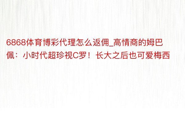 6868体育博彩代理怎么返佣_高情商的姆巴佩：小时代超珍视C罗！长大之后也可爱梅西