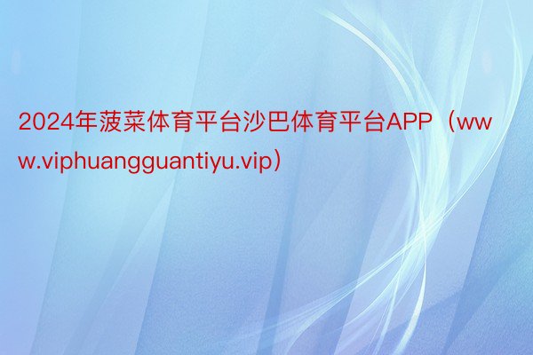 2024年菠菜体育平台沙巴体育平台APP（www.viphuangguantiyu.vip）