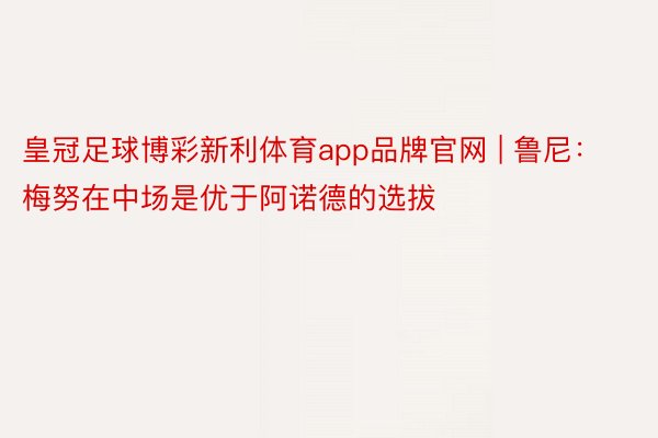 皇冠足球博彩新利体育app品牌官网 | 鲁尼：梅努在中场是优于阿诺德的选拔