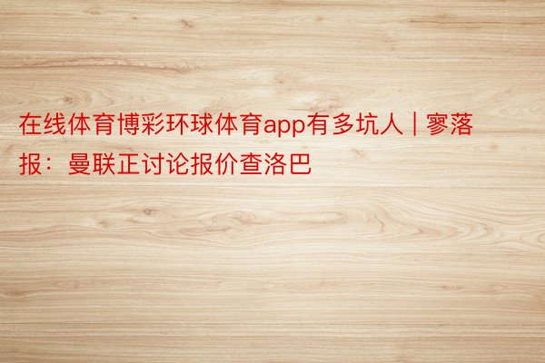 在线体育博彩环球体育app有多坑人 | 寥落报：曼联正讨论报价查洛巴