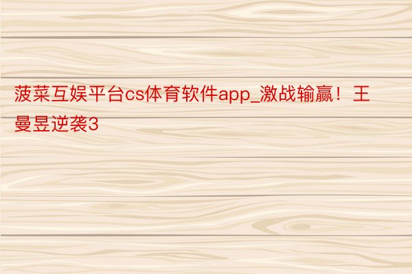 菠菜互娱平台cs体育软件app_激战输赢！王曼昱逆袭3