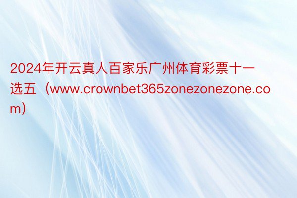 2024年开云真人百家乐广州体育彩票十一选五（www.crownbet365zonezonezone.com）