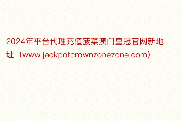 2024年平台代理充值菠菜澳门皇冠官网新地址（www.jackpotcrownzonezone.com）