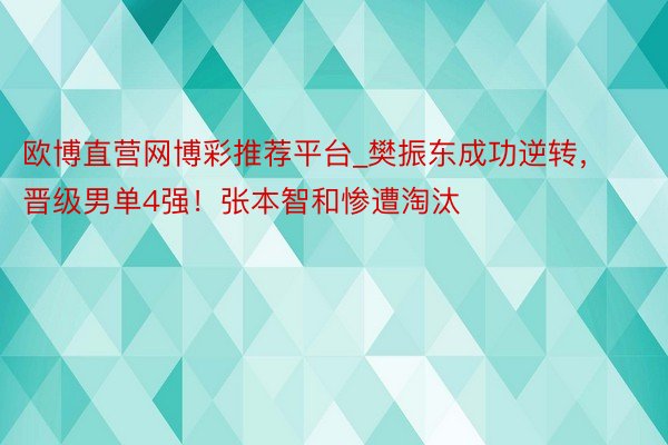 欧博直营网博彩推荐平台_樊振东成功逆转，晋级男单4强！张本智和惨遭淘汰