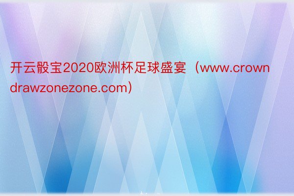 开云骰宝2020欧洲杯足球盛宴（www.crowndrawzonezone.com）