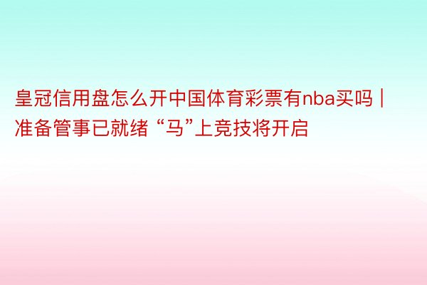 皇冠信用盘怎么开中国体育彩票有nba买吗 | 准备管事已就绪 “马”上竞技将开启