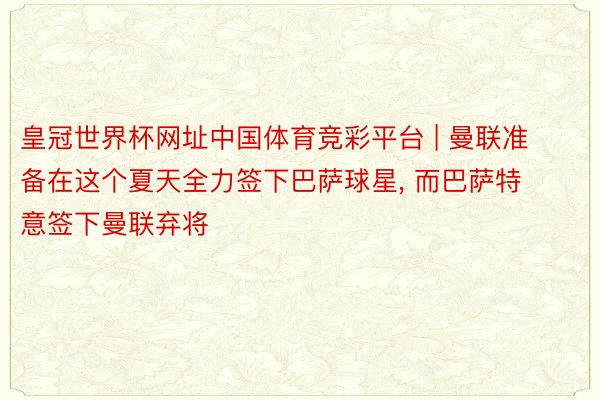 皇冠世界杯网址中国体育竞彩平台 | 曼联准备在这个夏天全力签下巴萨球星, 而巴萨特意签下曼联弃将