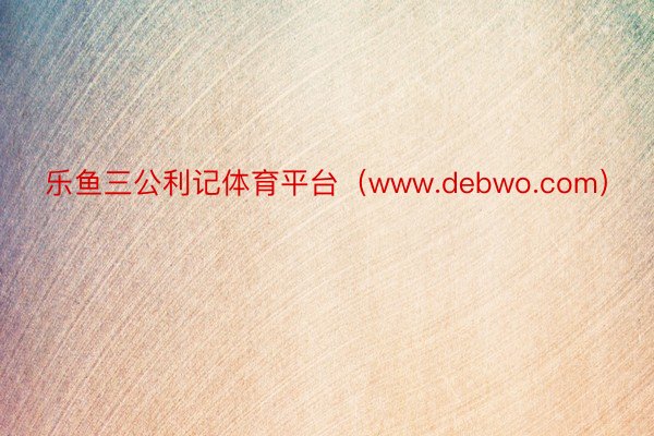 乐鱼三公利记体育平台（www.debwo.com）