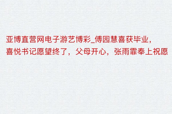 亚博直营网电子游艺博彩_傅园慧喜获毕业，喜悦书记愿望终了，父母开心，张雨霏奉上祝愿