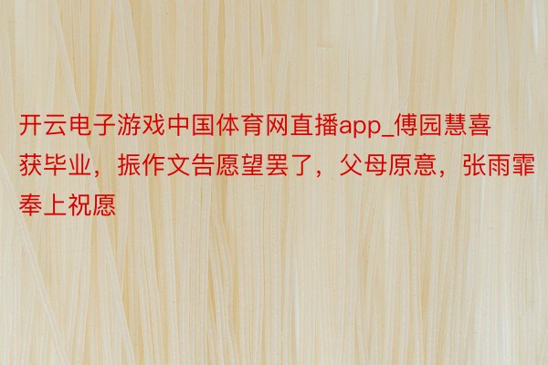 开云电子游戏中国体育网直播app_傅园慧喜获毕业，振作文告愿望罢了，父母原意，张雨霏奉上祝愿