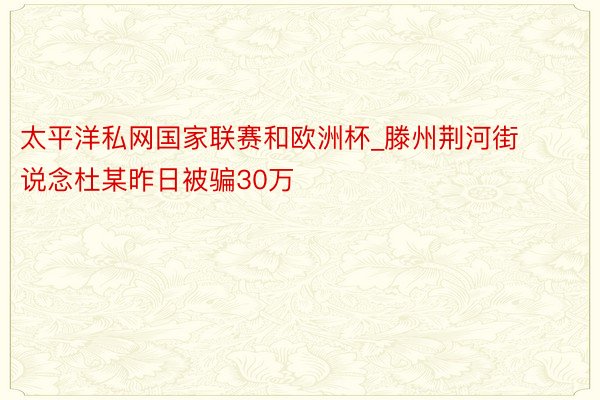 太平洋私网国家联赛和欧洲杯_滕州荆河街说念杜某昨日被骗30万