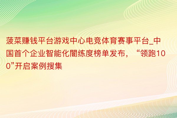 菠菜赚钱平台游戏中心电竞体育赛事平台_中国首个企业智能化闇练度榜单发布， “领跑100”开启案例搜集