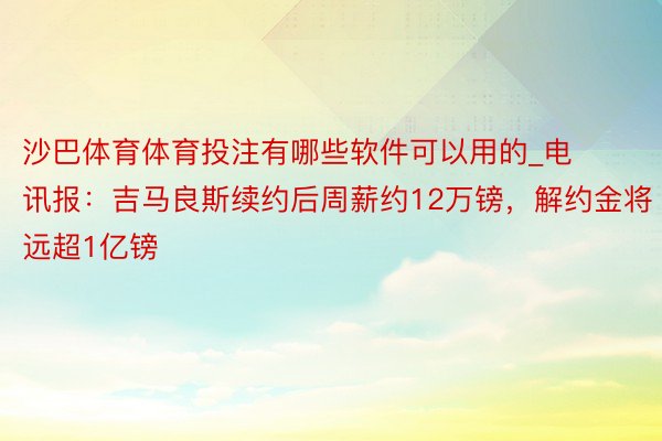 沙巴体育体育投注有哪些软件可以用的_电讯报：吉马良斯续约后周薪约12万镑，解约金将远超1亿镑