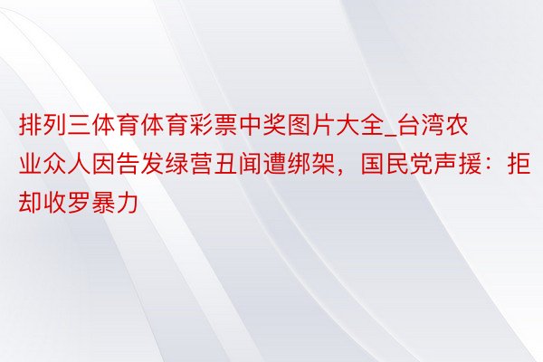 排列三体育体育彩票中奖图片大全_台湾农业众人因告发绿营丑闻遭绑架，国民党声援：拒却收罗暴力