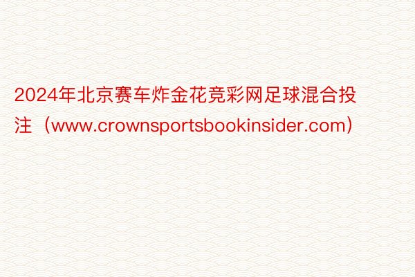 2024年北京赛车炸金花竞彩网足球混合投注（www.crownsportsbookinsider.com）