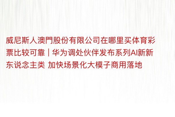 威尼斯人澳門股份有限公司在哪里买体育彩票比较可靠 | 华为调处伙伴发布系列AI新新东说念主类 加快场景化大模子商用落地