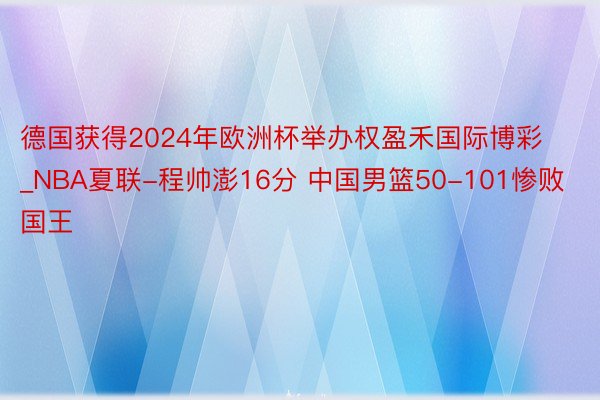 德国获得2024年欧洲杯举办权盈禾国际博彩_NBA夏联-程帅澎16分 中国男篮50-101惨败国王