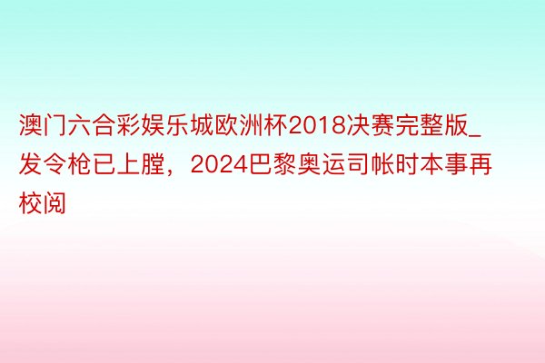 澳门六合彩娱乐城欧洲杯2018决赛完整版_发令枪已上膛，2024巴黎奥运司帐时本事再校阅