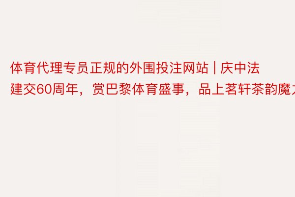 体育代理专员正规的外围投注网站 | 庆中法建交60周年，赏巴黎体育盛事，品上茗轩茶韵魔力