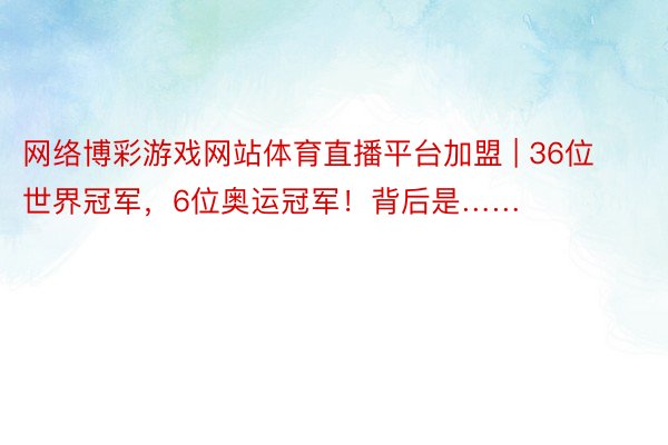 网络博彩游戏网站体育直播平台加盟 | 36位世界冠军，6位奥运冠军！背后是……