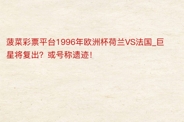 菠菜彩票平台1996年欧洲杯荷兰VS法国_巨星将复出？或号称遗迹！