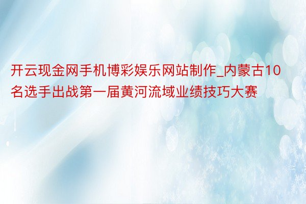 开云现金网手机博彩娱乐网站制作_内蒙古10名选手出战第一届黄河流域业绩技巧大赛