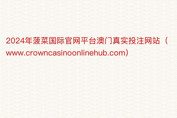 2024年菠菜国际官网平台澳门真实投注网站（www.crowncasinoonlinehub.com）