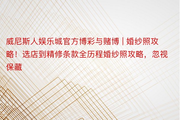 威尼斯人娱乐城官方博彩与赌博 | 婚纱照攻略！选店到精修条款全历程婚纱照攻略，忽视保藏